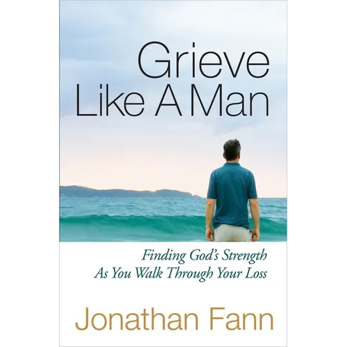 Grieve Like a Man: Finding God's Strength as You Walk Through Your Loss