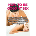 How To Be Good At Sex: How To Push Your Partners Buttons, How To Have A Crazy Sex Life And How To Be Good At Sex Every Time!