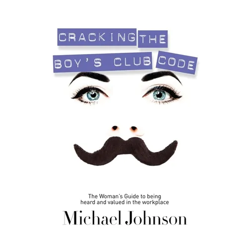 Cracking the Boy's Club Code: The Woman's Guide to Being Heard and Valued in the Workplace