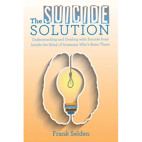 The Suicide Solution: Understanding and Dealing with Suicide from Inside the Mind of Someone Who's Been There