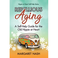 Rebellious Aging: A Self-help Guide for the Old Hippie at Heart