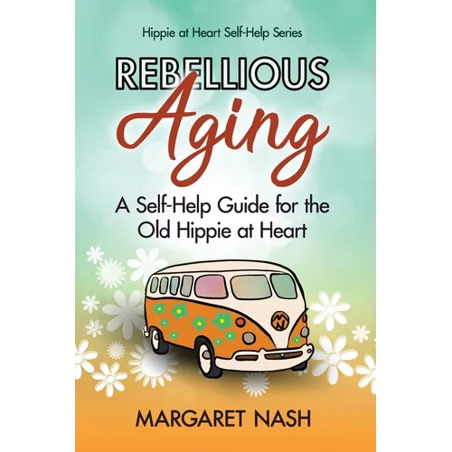 Rebellious Aging: A Self-help Guide for the Old Hippie at Heart