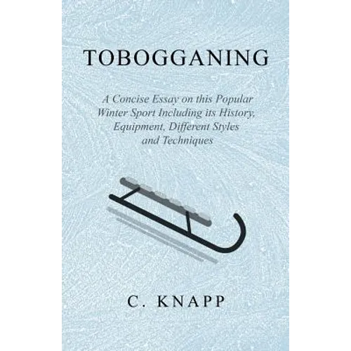 Tobogganing - A Concise Essay on this Popular Winter Sport Including its History, Equipment, Different Styles and Techniques
