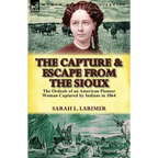 The Capture and Escape from the Sioux: The Ordeals of an American Pioneer Woman Captured by Indians in 1864