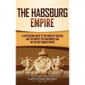 The Habsburg Empire: A Captivating Guide to the House of Austria and the Impact the Habsburgs Had on the Holy Roman Empire