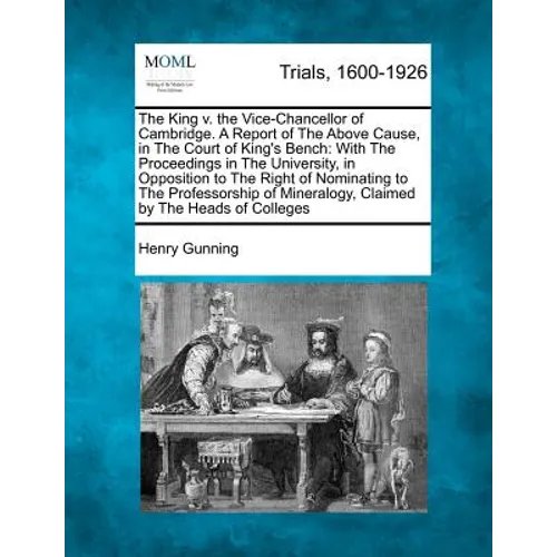 The King V. the Vice-Chancellor of Cambridge. a Report of the Above Cause, in the Court of King's Bench: With the Proceedings in the University, in Op