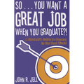 So...You Want a Great Job When You Graduate: A Student's Guide to Success in the Real World