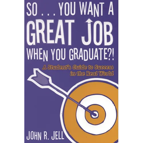 So...You Want a Great Job When You Graduate: A Student's Guide to Success in the Real World