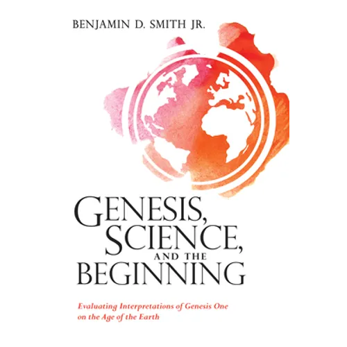 Genesis, Science, and the Beginning: Evaluating Interpretations of Genesis One on the Age of the Earth