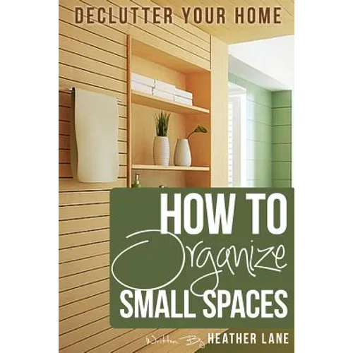 How to Organize Small Spaces: Decluttering Tips and Organization Ideas for Your Home