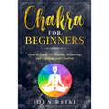 Chakra for Beginners: How-to Guide for Healing, Balancing, and Opening your Chakras