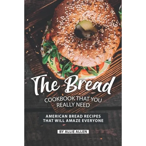 The Bread Cookbook That You Really Need: American Bread Recipes That Will Amaze Everyone