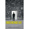 Consulting Made Easy: All You Need to Know to Get You Started or Back on Track