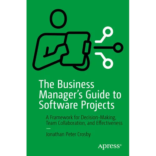 The Business Manager's Guide to Software Projects: A Framework for Decision-Making, Team Collaboration, and Effectiveness