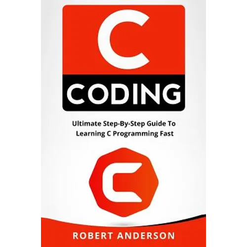 C Coding: Ultimate Step-By-Step Guide to Learning C Programming Fast