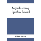 Morgan'S Freemasonry Exposed And Explained; Showing The Origin, History And Nature Of Masonry, Its Effects On The Government, And The Christian Religi - Paperback