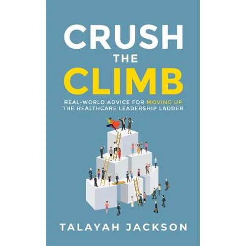 Crush the Climb: Real-World Advice for Moving Up the Healthcare Leadership Ladder
