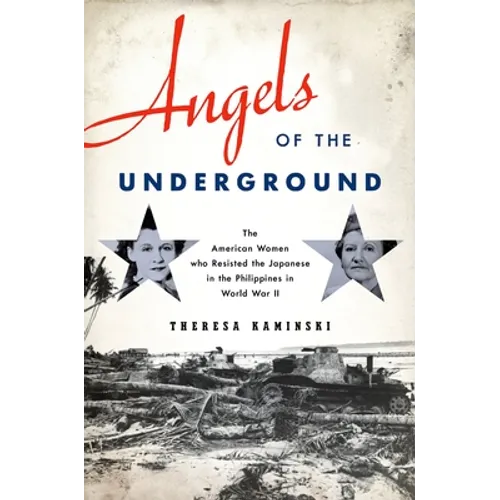 Angels of the Underground: The American Women Who Resisted the Japanese in the Philippines in World War II