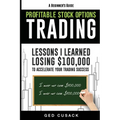 Profitable Stock Options Trading - A Beginner's Guide: Lessons I Learned Losing $100,000 To Accelerate Your Trading Success