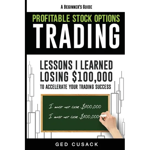 Profitable Stock Options Trading - A Beginner's Guide: Lessons I Learned Losing $100,000 To Accelerate Your Trading Success