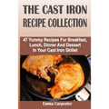 The Cast Iron Recipe Collection: 47 Yummy Recipes For Breakfast, Lunch, Dinner And Dessert In Your Cast Iron Skillet