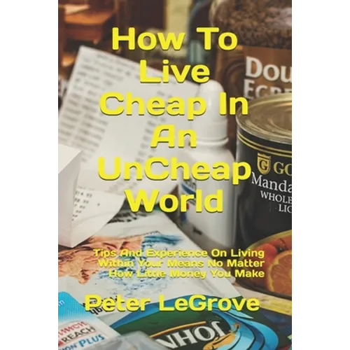 How To Live Cheap In An UnCheap World: Tips And Experience On Living Within Your Means No Matter How Little Money You Make