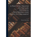 A Practical Treatise On The Law, Privileges, Proceedings And Usage Of Parliament