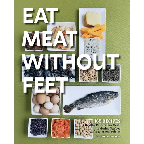 Eat Meat Without Feet: 165 Healthy Pescatarian Meals Featuring Seafood and Vegetarian Proteins