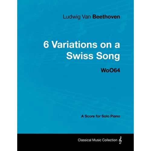 Ludwig Van Beethoven - 6 Variations on a Swiss Song - WoO 64 - A Score for Solo Piano: With a Biography by Joseph Otten