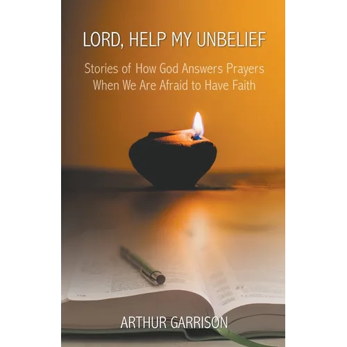 Lord, Help My Unbelief: Stories of How God Answers Prayers When We Are Afraid to Have Faith