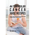 44 Testicular Cancer Juice Recipes: Naturally Prevent and Treat Testicular Cancer without Recurring to Medical Treatments or Pills