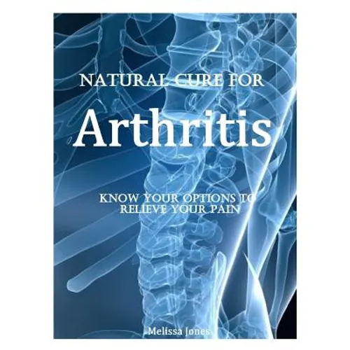 Natural Cure for Arthritis: Know Your Options to Relieve Your Pain