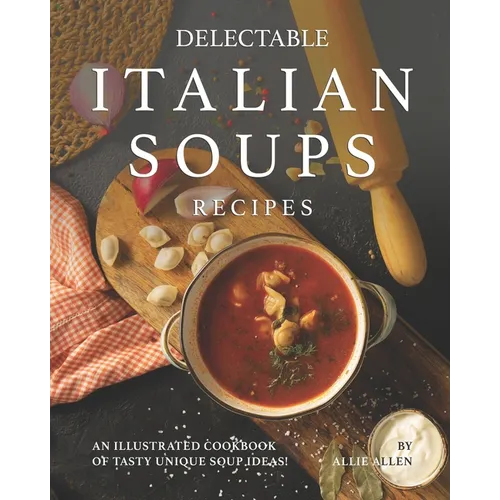 Delectable Italian Soups Recipes: An Illustrated Cookbook of Tasty Unique Soup Ideas!