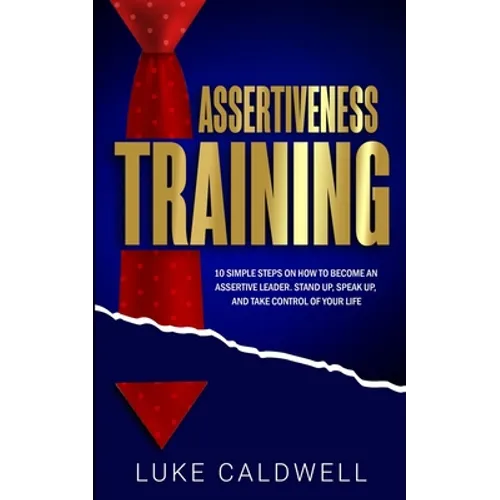 Assertiveness Training: 10 Simple Steps How to Become an Assertive Leader, Stand Up, speak up, and Take Control of Your Life