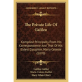 The Private Life Of Galileo: Compiled Principally From His Correspondence And That Of His Eldest Daughter, Maria Celeste (1870)