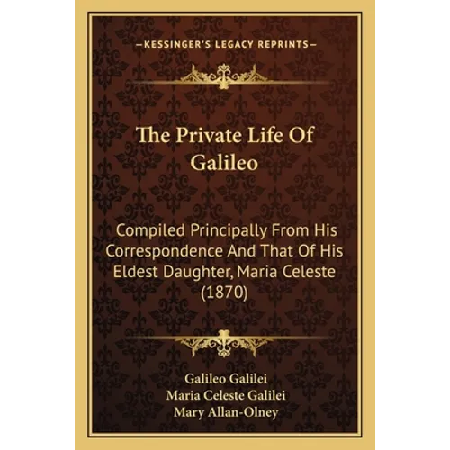 The Private Life Of Galileo: Compiled Principally From His Correspondence And That Of His Eldest Daughter, Maria Celeste (1870)