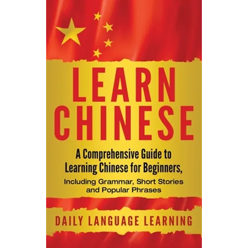 Learn Chinese: A Comprehensive Guide to Learning Chinese for Beginners, Including Grammar, Short Stories and Popular Phrases
