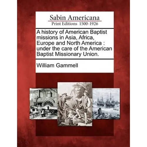A History of American Baptist Missions in Asia, Africa, Europe and North America: Under the Care of the American Baptist Missionary Union.