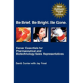 Be Brief. Be Bright. Be Gone.: Career Essentials for Pharmaceutical and Biotechnology Sales Representatives