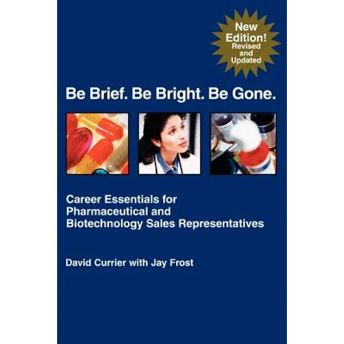 Be Brief. Be Bright. Be Gone.: Career Essentials for Pharmaceutical and Biotechnology Sales Representatives
