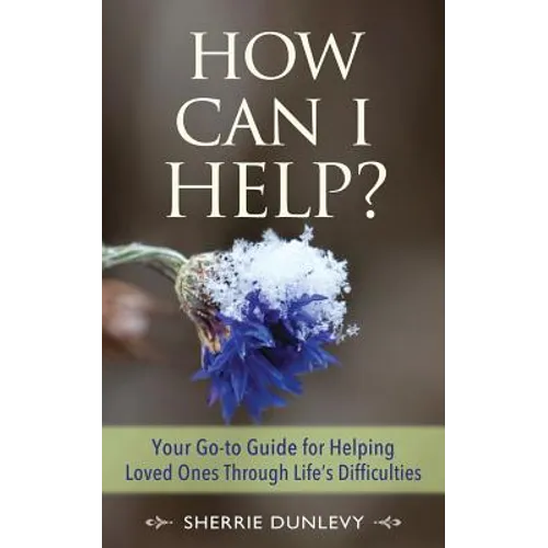 How Can I Help?: Your Go-to Guide For Helping Loved Ones Through Life's Difficulties