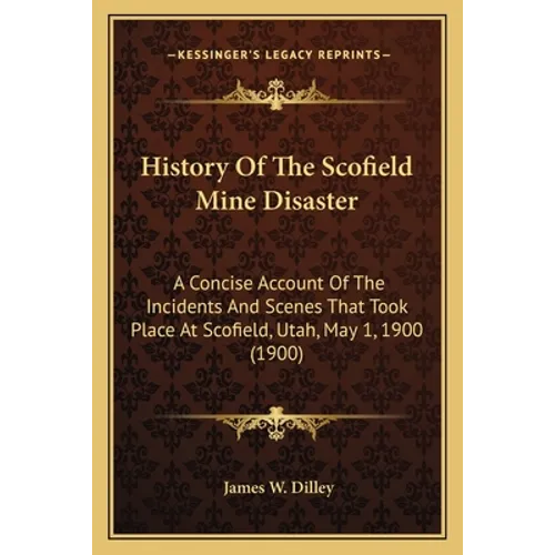 History Of The Scofield Mine Disaster: A Concise Account Of The Incidents And Scenes That Took Place At Scofield, Utah, May 1, 1900 (1900)