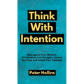 Think With Intention: Reprogram Your Mindset, Perspectives, and Thoughts. Control Your Fate and Unlock Your Potential.