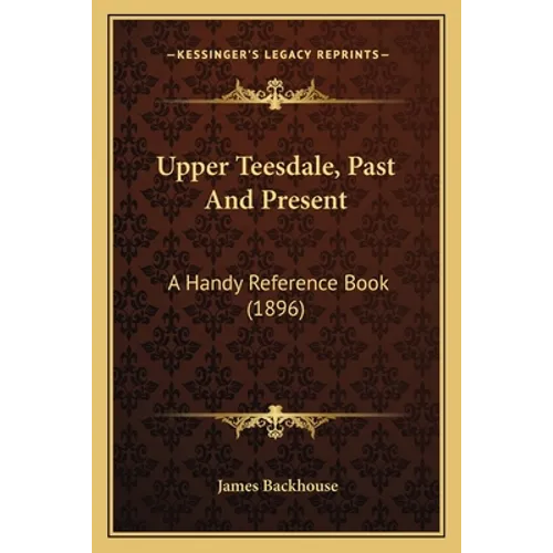 Upper Teesdale, Past And Present: A Handy Reference Book (1896)