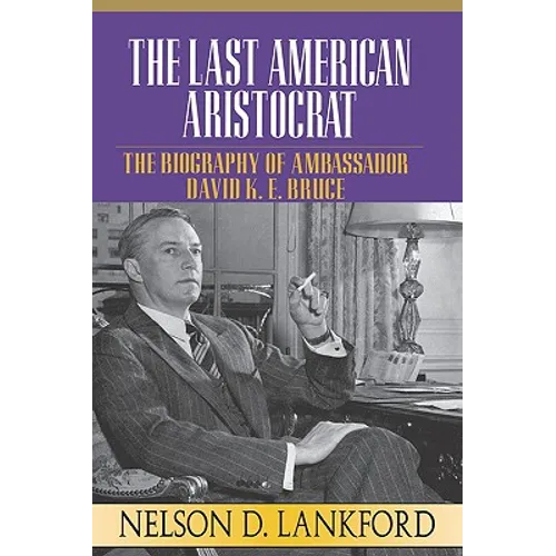 The Last American Aristocrat: The Biography of Ambassador David K.E. Bruce, 1898-1977