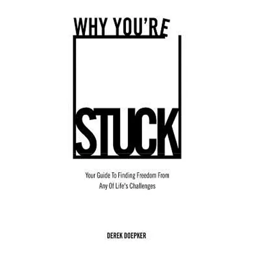 Why You're Stuck: Your Guide To Finding Freedom From Any Of Life's Challenges