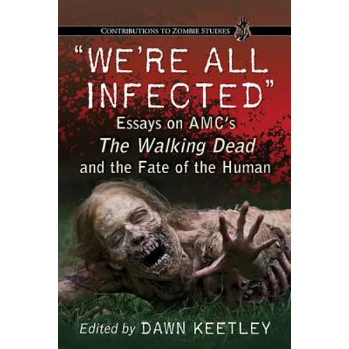 "We're All Infected": Essays on AMC's The Walking Dead and the Fate of the Human
