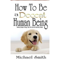 How To Be A Decent Human Being: Twenty Simple Things That You Can Do Starting Today!