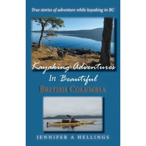Kayaking Adventures In Beautiful British Columbia: True stories of adventure while kayaking in BC