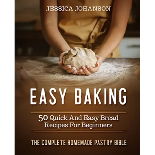 Easy Baking: 50 Quick And Easy Bread Recipes For Beginners. The Complete Homemade Pastry Bible